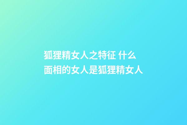 狐狸精女人之特征 什么面相的女人是狐狸精女人
